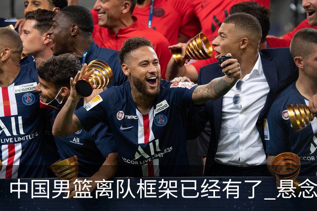 中国男篮离队框架已经有了 悬念将保持到最后